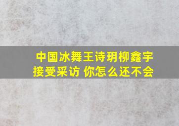 中国冰舞王诗玥柳鑫宇接受采访 你怎么还不会